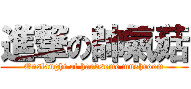 進撃の帥氣菇 (Onslaught of handsome mushroom)