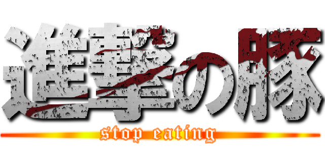 進撃の豚 (stop eating)