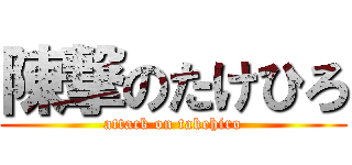 陳撃のたけひろ (attack on takehiro)