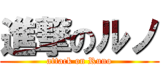 進撃のルノ (attack on Runo)
