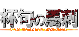 杯句の馬刺 (Lose the FUCKING Game)