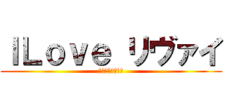 ＩＬｏｖｅ リヴァイ (世界最強に推せる)
