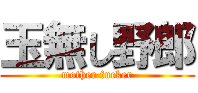 玉無し野郎 (mother fucker)