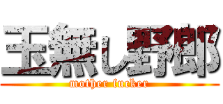 玉無し野郎 (mother fucker)