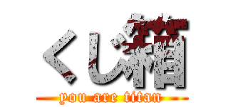 くじ箱 (you are titan)