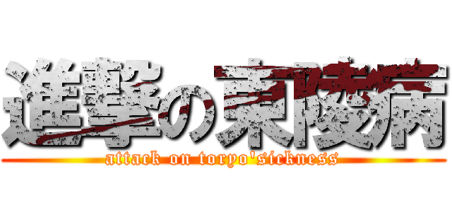 進撃の東陵病 (attack on toryo'sickness)