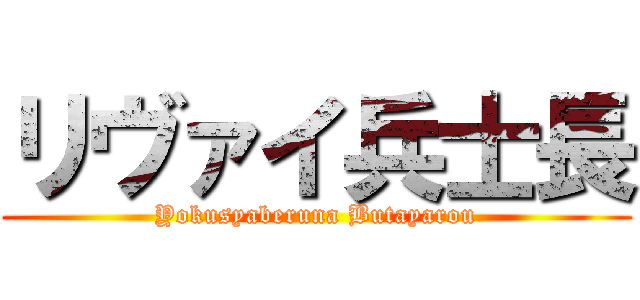 リヴァイ兵士長 (Yokusyaberuna Butayarou)