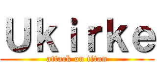 Ｕｋｉｒｋｅ (attack on titan)