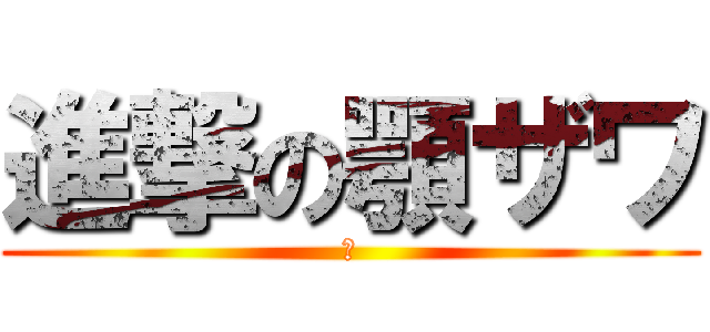 進撃の顎ザワ (あ)