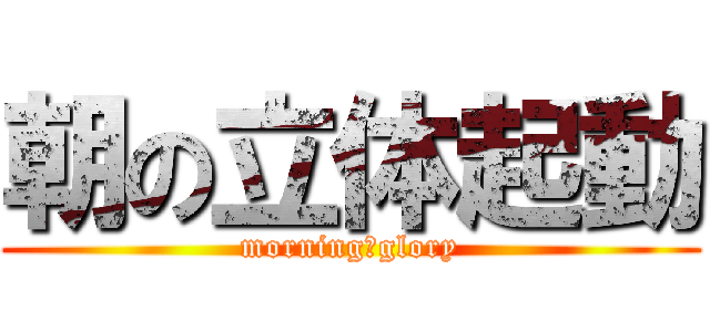 朝の立体起動 (morning　glory)
