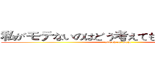 私がモテないのはどう考えてもお前らが悪い！ (attack on mojo)