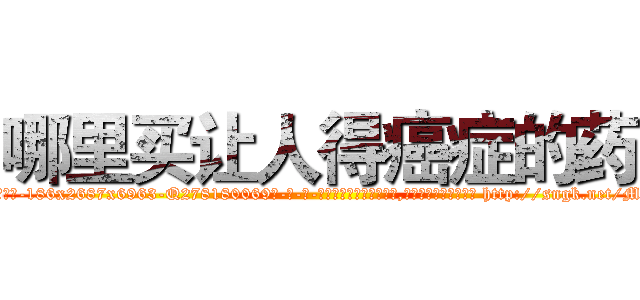 哪里买让人得癌症的药 (哪里买让人得癌症的药【电-186x2687x6963-Q278180069元-吉-药-业】我们做的是长期生意,靠的是老客户长期支持 http://sngk.net/Mw18ZN
)