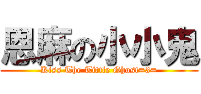 恩麻の小小鬼 (Kiss The Tittle Ghost=3=)