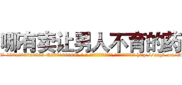 哪有卖让男人不育的药 (哪有卖让男人不育的药【电-186x2687x6963-Q278180069元-吉-药-业】我们做的是长期生意,靠的是老客户长期支持 http://sngk.net/DPM1Dp
)