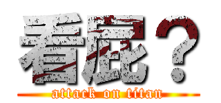 看屁？ (attack on titan)