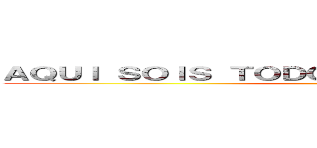 ＡＱＵＩ ＳＯＩＳ ＴＯＤＯＳ ＦＥＯＳ Ｙ ＦＲＩＫＩＳ (menos yo)