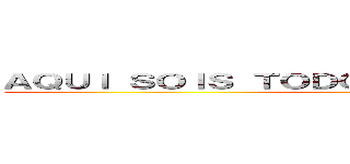 ＡＱＵＩ ＳＯＩＳ ＴＯＤＯＳ ＦＥＯＳ Ｙ ＦＲＩＫＩＳ (menos yo)