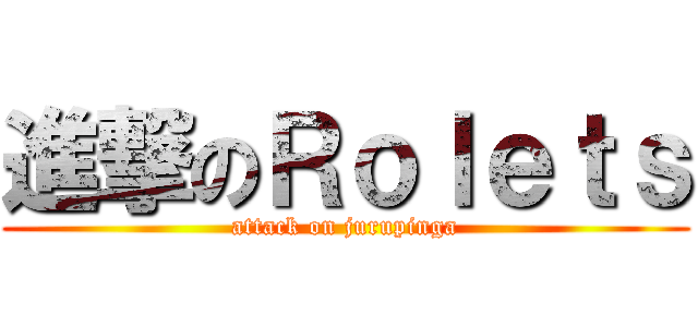 進撃のＲｏｌｅｔｓ (attack on jurupinga)