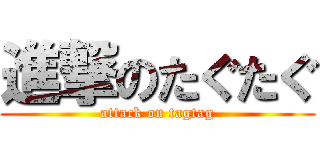 進撃のたぐたぐ (attack on tagtag)