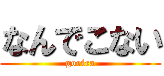 なんでこない (gorira)