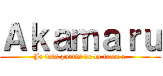 Ａｋａｍａｒｕ (Je fais partis de la team x)