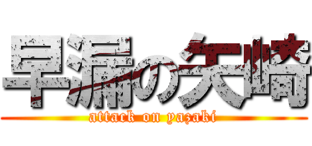 早漏の矢崎 (attack on yazaki)