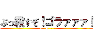 ぶっ殺すぞ！ゴラァァァ！ (attack on titan)