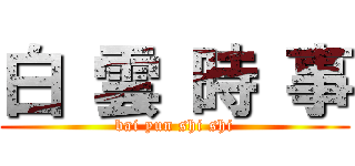 白 雲 時 事 (bai yun shi shi)