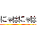 にゃはにゃは ()