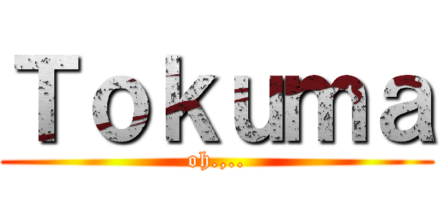 Ｔｏｋｕｍａ (oh.,..)