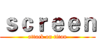 ｓｃｒｅｅｎ (attack on titan)