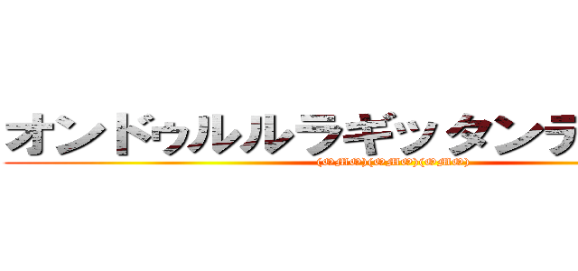 オンドゥルルラギッタンディスカー ((OMO)(OMO)(OMO))