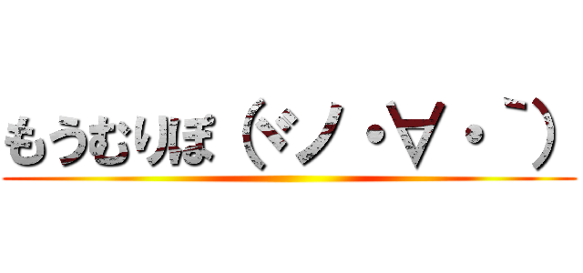 もうむりぽ（ヾノ・∀・｀） ()