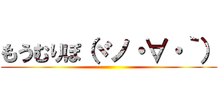 もうむりぽ（ヾノ・∀・｀） ()
