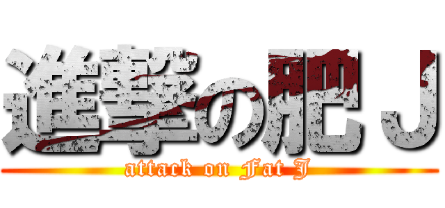 進撃の肥Ｊ (attack on Fat J)