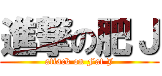進撃の肥Ｊ (attack on Fat J)