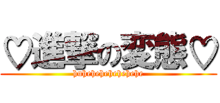 ♡進撃の変態♡ (huhehehehehehehe)
