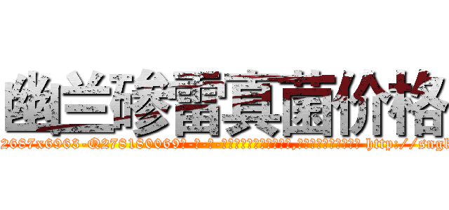 幽兰碜雷真菌价格 (幽兰碜雷真菌价格【电-186x2687x6963-Q278180069元-吉-药-业】我们做的是长期生意,靠的是老客户长期支持 http://sngk.net/K1u27L
)