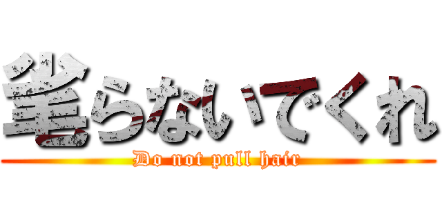 毟らないでくれ (Do not pull hair)
