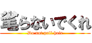 毟らないでくれ (Do not pull hair)
