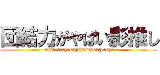 団結力がやばい影推し (danketuryokugayabaikageoshi)