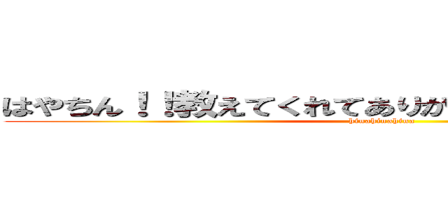 はやちん！！教えてくれてありがと！！！！！！！！！！！ (hinahinahina)