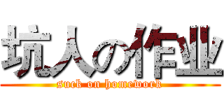 坑人の作业 (suck on homework)