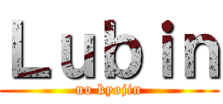Ｌｕｂｉｎ (no kyojin)