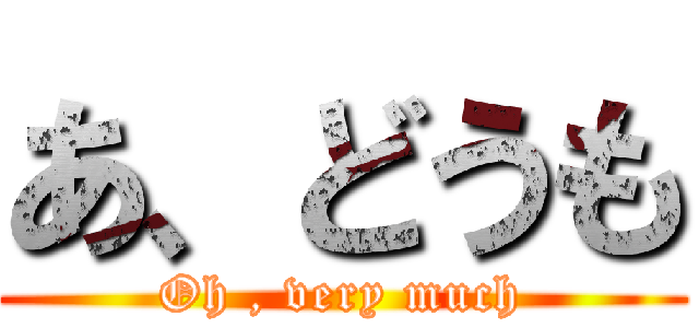 あ、どうも (Oh , very much)