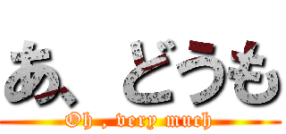 あ、どうも (Oh , very much)