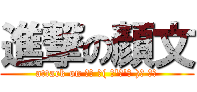進撃の顏文 (attack on ₍₍ ◝( ･\'ω\'･ )◟ ⁾⁾)