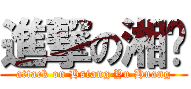 進撃の湘喻 (attack on Hsiang Yu Huang)