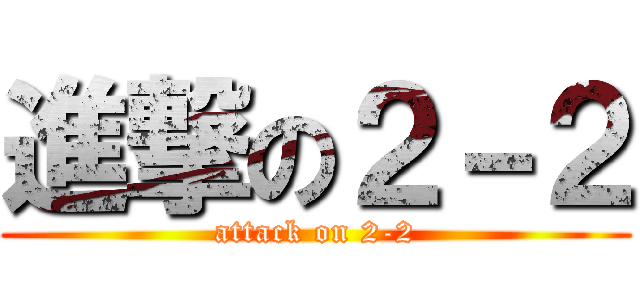 進撃の２－２ (attack on 2-2)