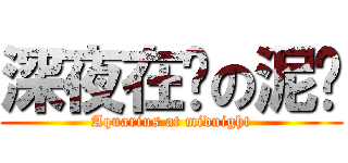 深夜在线の泥浆 (Aquarius at midnight)